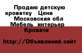 Продаю детскую кроватку › Цена ­ 8 000 - Московская обл. Мебель, интерьер » Кровати   